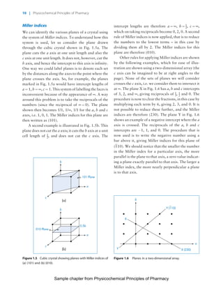 Physicochemical Principles of Pharmacy
Chapter No. 1 Dated: 26/7/2011 At Time: 10:20:16
Miller indices
We can identify the various planes of a crystal using
the system of Miller indices. To understand how this
system is used, let us consider the plane drawn
through the cubic crystal shown in Fig. 1.5a. The
plane cuts the a axis at one unit length and also the
c axis at one unit length. It does not, however, cut the
b axis, and hence the intercept to this axis is infinity.
One way we could label planes is to denote each set
by the distances along the axes to the point where the
plane crosses the axis. So, for example, the planes
marked in Fig. 1.5a would have intercept lengths of
a ¼ 1, b ¼ ¥, c ¼ 1. This system of labelling the faces is
inconvenient because of the appearance of ¥. A way
around this problem is to take the reciprocals of the
numbers (since the reciprocal of ¥ ¼ 0). The plane
shown then becomes 1/1, 1/¥, 1/1 for the a, b and c
axes, i.e. 1, 0, 1. The Miller indices for this plane are
then written as (101).
A second example is illustrated in Fig. 1.5b. This
plane does not cut the a axis; it cuts the b axis at a unit
cell length of 1
2, and does not cut the c axis. The
intercept lengths are therefore a ¼ ¥, b ¼ 1
2, c ¼ ¥,
which on taking reciprocals become 0, 2, 0. A second
rule of Miller indices is now applied, that is to reduce
the numbers to the lowest terms – in this case by
dividing them all by 2. The Miller indices for this
plane are therefore (010).
Other rules for applying Miller indices are shown
by the following examples, which for ease of illus-
tration are shown using a two-dimensional array (the
c axis can be imagined to be at right angles to the
page). None of the sets of planes we will consider
crosses the c axis, i.e. we consider them to intersect it
at ¥. The plane X in Fig. 1.6 has a, b and c intercepts
of 3, 2, and ¥, giving reciprocals of 1
3, 1
2 and 0. The
procedure is now to clear the fractions, in this case by
multiplying each term by 6, giving 2, 3, and 0. It is
not possible to reduce these further, and the Miller
indices are therefore (230). The plane Y in Fig. 1.6
shows an example of a negative intercept where the a
axis is crossed. The reciprocals of the a, b and c
intercepts are À1, 1, and 0. The procedure that is
now used is to write the negative number using a
bar above it, giving Miller indices for this plane of
(110). We should notice that the smaller the number
in the Miller index for a particular axis, the more
parallel is the plane to that axis, a zero value indicat-
ing a plane exactly parallel to that axis. The larger a
Miller index, the more nearly perpendicular a plane
is to that axis.
b
a
c
101 Plane
(a)
b
a
c
(b)
010 Plane
0.5b
Figure 1.5 Cubic crystal showing planes with Miller indices of
(a) (101) and (b) (010).
Y (110)
Y X (230)
X
b
a
Figure 1.6 Planes in a two-dimensional array.
10 | Physicochemical Principles of Pharmacy
Sample chapter from Physicochemical Principles of Pharmacy
 