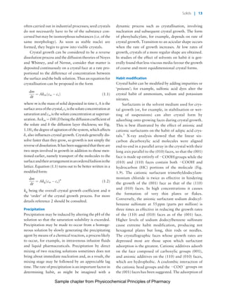 Physicochemical Principles of Pharmacy
Chapter No. 1 Dated: 26/7/2011 At Time: 10:20:17
often carried out in industrial processes; seed crystals
do not necessarily have to be of the substance con-
cerned but may be isomorphous substances (i.e. of the
same morphology). As soon as stable nuclei are
formed, they begin to grow into visible crystals.
Crystal growth can be considered to be a reverse
dissolution process and the diffusion theories of Noyes
and Whitney, and of Nernst, consider that matter is
deposited continuously on a crystal face at a rate pro-
portional to the difference of concentration between
the surface and the bulk solution. Thus an equation for
crystallisation can be proposed in the form
dm
dt
¼ Akmðcss À csÞ ð1:1Þ
where m is the mass of solid deposited in time t, A is the
surfaceareaofthecrystal,cs isthesoluteconcentrationat
saturation and css is the solute concentration at supersat-
uration.Askm ¼ D/d(Dbeingthediffusioncoefficientof
the solute and d the diffusion layer thickness; see Fig.
1.18), the degreeof agitationofthesystem, whichaffects
d, also influences crystal growth. Crystals generally dis-
solve faster than they grow, so growth is not simply the
reverseofdissolution.Ithasbeensuggestedthatthereare
two steps involved in growth in addition to those men-
tioned earlier, namely transport of the molecules to the
surfaceandtheirarrangementinanorderedfashioninthe
lattice. Equation (1.1) turns out to be better written in a
modified form:
dm
dt
¼ Akgðcss À csÞn
ð1:2Þ
kg being the overall crystal growth coefficient and n
the ‘order’ of the crystal growth process. For more
details reference 2 should be consulted.
Precipitation
Precipitation may be induced by altering the pH of the
solution so that the saturation solubility is exceeded.
Precipitation may be made to occur from a homoge-
neous solution by slowly generating the precipitating
agent by means of a chemical reaction, a process likely
to occur, for example, in intravenous infusion fluids
and liquid pharmaceuticals. Precipitation by direct
mixing of two reacting solutions sometimes does not
bring about immediate nucleation and, as a result, the
mixing stage may be followed by an appreciable lag
time. The rate of precipitation is an important factor in
determining habit, as might be imagined with a
dynamic process such as crystallisation, involving
nucleation and subsequent crystal growth. The form
of phenylsalicylate, for example, depends on rate of
crystal growth. Transition to an acicular shape occurs
when the rate of growth increases. At low rates of
growth, crystals of a more regular shape are obtained.
In studies of the effect of solvents on habit it is gen-
erally found that less-viscous media favour the growth
of coarse and more equidimensional crystal forms.
Habit modification
Crystal habit can be modified by adding impurities or
‘poisons’; for example, sulfonic acid dyes alter the
crystal habit of ammonium, sodium and potassium
nitrates.
Surfactants in the solvent medium used for crys-
tal growth (or, for example, in stabilisation or wet-
ting of suspensions) can alter crystal form by
adsorbing onto growing faces during crystal growth.
This is best illustrated by the effect of anionic and
cationic surfactants on the habit of adipic acid crys-
tals.3
X-ray analysis showed that the linear six-
carbon dicarboxylic acid molecules were aligned
end-to-end in a parallel array in the crystal with their
long axis parallel to the (010) faces, so that the (001)
face is made up entirely of ÀCOOH groups while the
(010) and (110) faces contain both ÀCOOH and
hydrocarbon (HC) portions of the molecule (Fig.
1.9). The cationic surfactant trimethyldodecylam-
monium chloride is twice as effective in hindering
the growth of the (001) face as that of the (110)
and (010) faces. In high concentrations it causes
the formation of very thin plates or flakes.
Conversely, the anionic surfactant sodium dodecyl-
benzene sulfonate at 55 ppm (parts per million) is
three times as effective in reducing the growth rates
of the (110) and (010) faces as of the (001) face.
Higher levels of sodium dodecylbenzene sulfonate
cause extreme habit modification, producing not
hexagonal plates but long, thin rods or needles.
The crystallographic faces whose growth rates are
depressed most are those upon which surfactant
adsorption is the greatest. Cationic additives adsorb
on the face composed of carboxylic groups (001),
and anionic additives on the (110) and (010) faces,
which are hydrophobic. A coulombic interaction of
the cationic head groups and the ÀCOO
À
groups on
the (001) faces has been suggested. The adsorption of
Solids | 13
Sample chapter from Physicochemical Principles of Pharmacy
 
