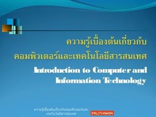 Introduction to Computerand
Information Technology
ความรู้เบื้องต้นเกี่ยวกับคอมพิวเตอร์และ
เทคโนโลยีสารสนเทศ
 