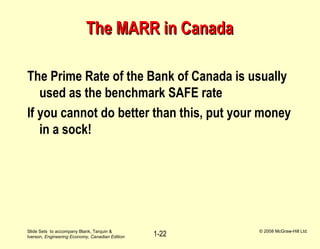 Slide Sets to accompany Blank, Tarquin &
Iverson, Engineering Economy, Canadian Edition
© 2008 McGraw-Hill Ltd.
1-22
The MARR in CanadaThe MARR in Canada
The Prime Rate of the Bank of Canada is usually
used as the benchmark SAFE rate
If you cannot do better than this, put your money
in a sock!
 