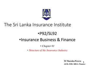 The Sri Lanka Insurance Institute
•P92/SL92
•Insurance Business & Finance
• Chapter 01
• Structure of the Insurance Industry
1
M Tharaka Perera
ACII, FIII, MBA- Finance
 