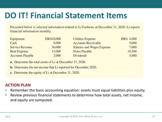 DO IT! Financial Statement Items
47
Copyright ©2019 John Wiley & Son, Inc.
LO 4
ACTION PLAN
• Remember the basic accounting equation: assets must equal liabilities plus equity.
• Review previous financial statements to determine how total assets, net income,
and equity are computed.
 