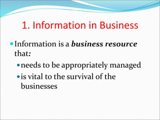 1. Information in Business
Information is a business resource
that:
needs to be appropriately managed
is vital to the survival of the
businesses
 