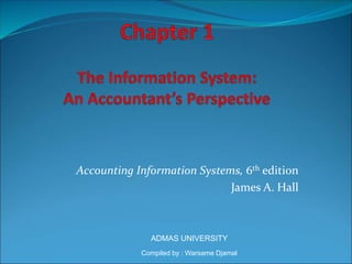 Accounting Information Systems, 6th edition
James A. Hall
ADMAS UNIVERSITY
Compiled by : Warsame Djamal
 