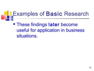 10 
Examples of Basic Research 
 These findings later become 
useful for application in business 
situations. 
 