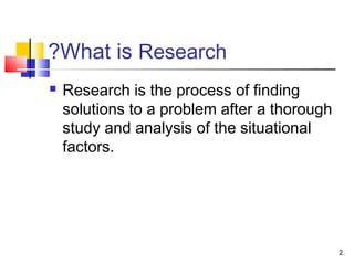 2 
?What is Research 
 Research is the process of finding 
solutions to a problem after a thorough 
study and analysis of the situational 
factors. 
 