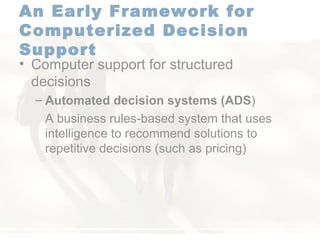 An Early Framework for Computerized Decision Support   Computer support for structured decisions  Automated decision systems (ADS ) A business rules-based system that uses intelligence to recommend solutions to repetitive decisions (such as pricing) 