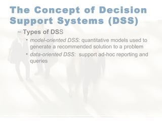 The Concept of Decision Support Systems (DSS)   Types of DS S model-oriented DSS:  quantitative models used to generate a recommended solution to a problem  data-oriented DSS:   support ad-hoc reporting and queries  