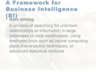 A Framework for  Business Intelligence (BI)   Data mining   A process of searching for unknown relationships or information in large databases or data warehouses, using intelligent tools such as  neural computing , predictive analytics techniques, or advanced statistical methods  