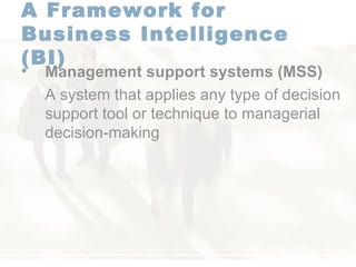A Framework for  Business Intelligence (BI)   Management support systems   (MSS) A system that applies any type of decision support tool or technique to managerial decision-making 