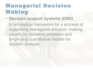 Managerial Decision Making Decision support systems (DSS)  A conceptual framework for a process of supporting managerial decision- making, usually by modeling problems and employing quantitative models for solution analysis 