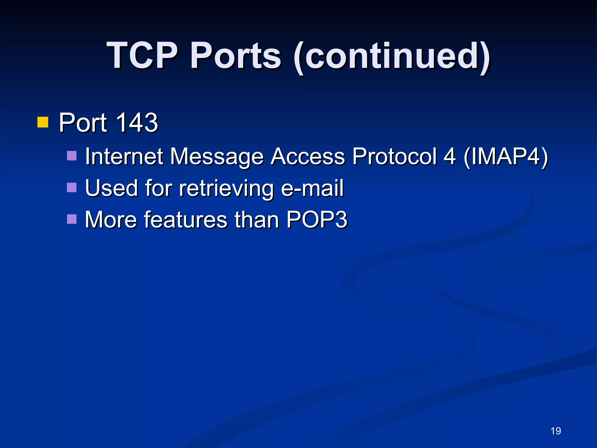 TCP Ports (continued) Port 143 Internet Message Access Protocol 4 (IMAP4) Used for retrieving e-mail More features than POP3 