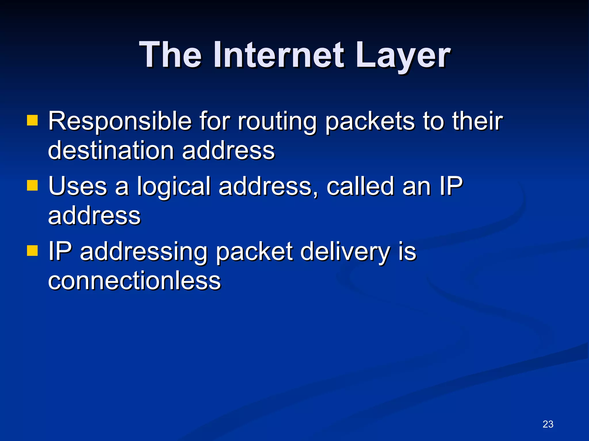 The Internet Layer Responsible for routing packets to their destination address Uses a logical address, called an IP address IP addressing packet delivery is connectionless 