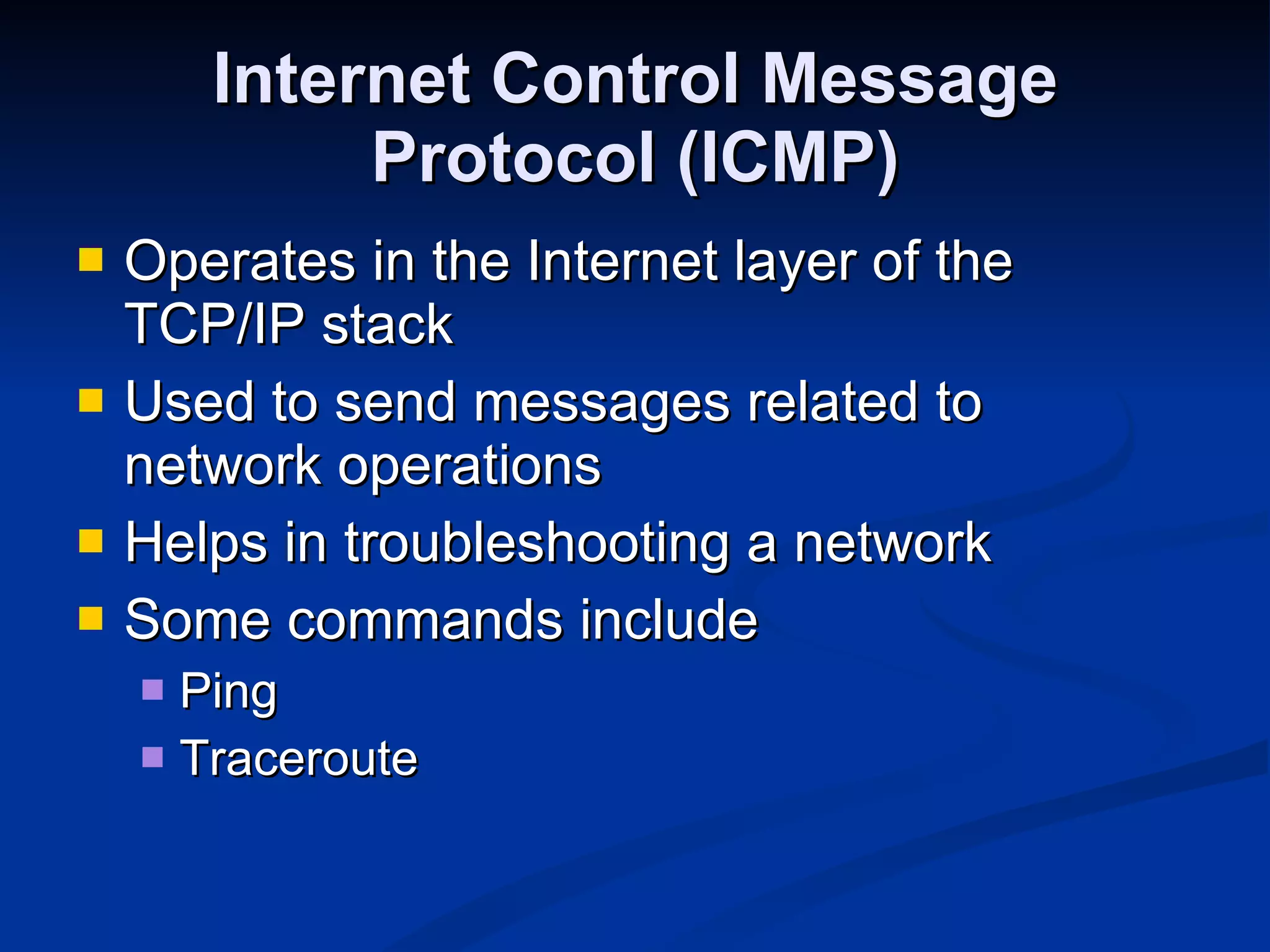 Internet Control Message Protocol (ICMP) Operates in the Internet layer of the TCP/IP stack Used to send messages related to network operations Helps in troubleshooting a network Some commands include Ping Traceroute 