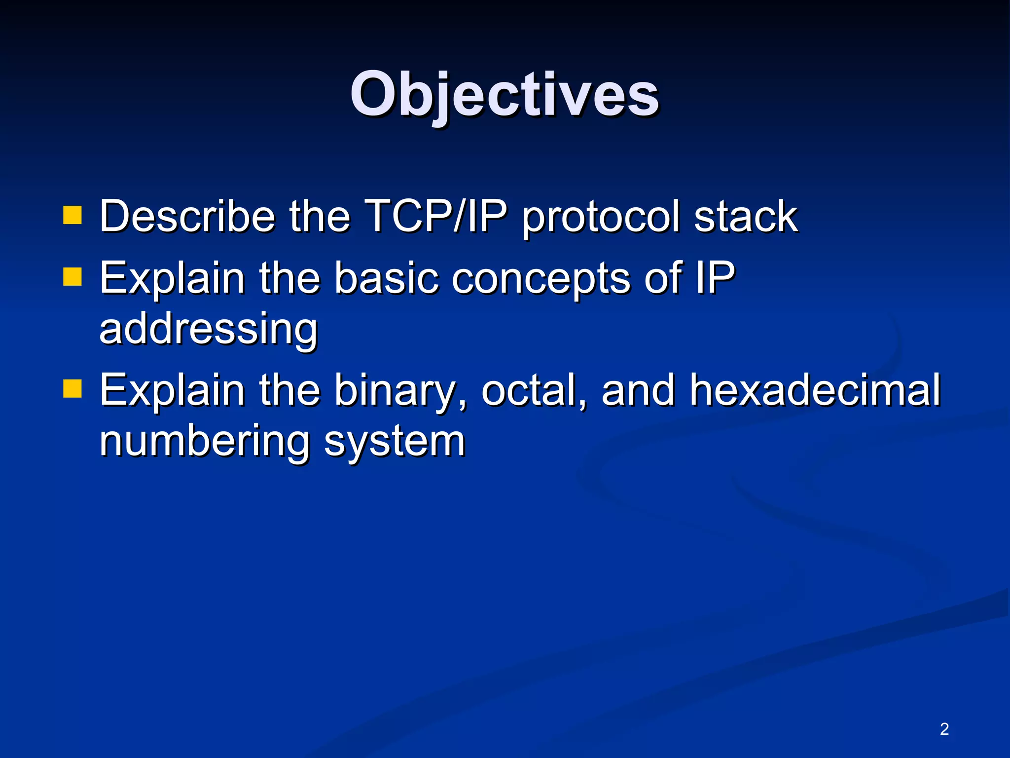 Objectives Describe the TCP/IP protocol stack Explain the basic concepts of IP addressing Explain the binary, octal, and hexadecimal numbering system 