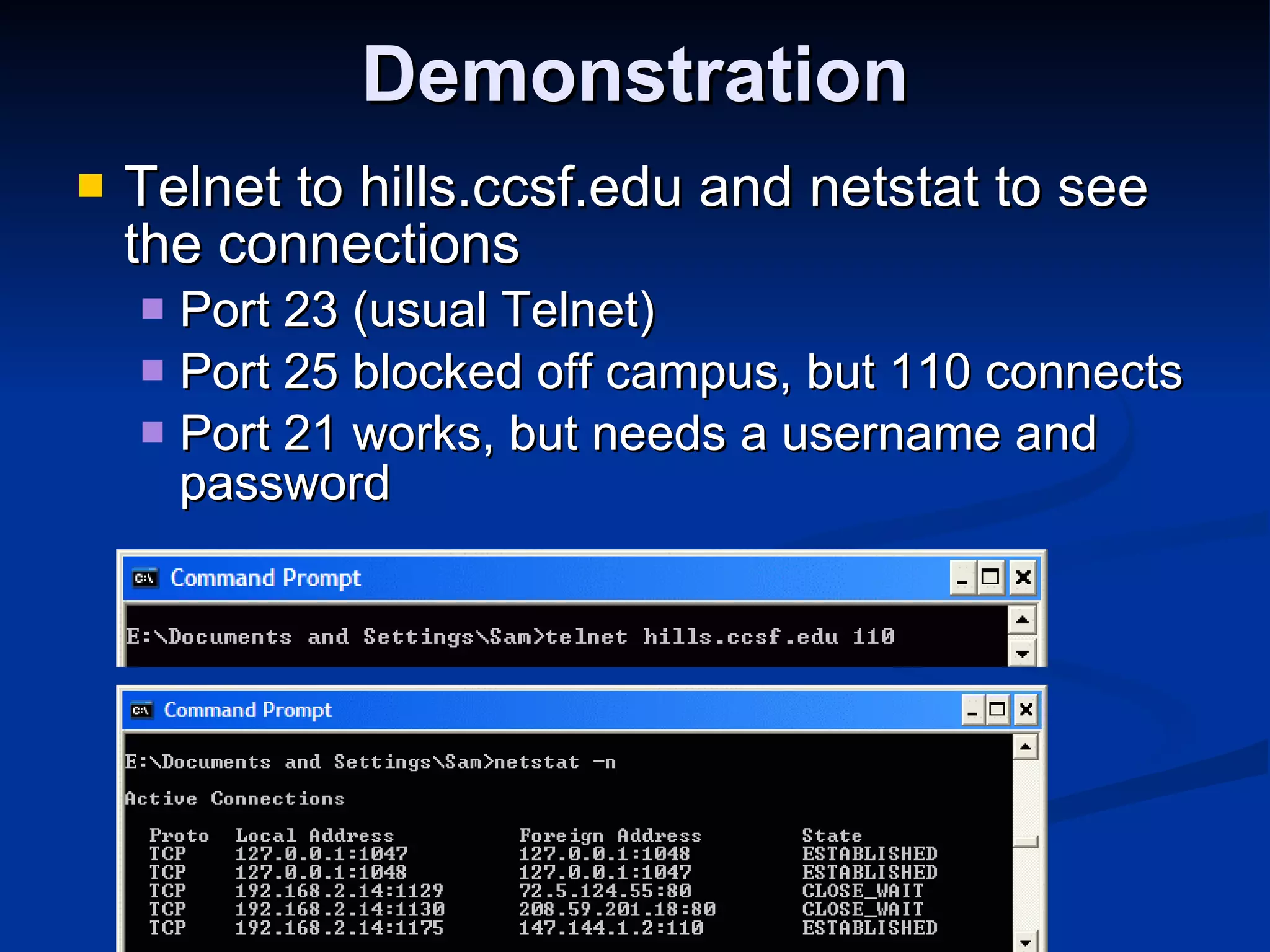Demonstration Telnet to hills.ccsf.edu and netstat to see the connections Port 23 (usual Telnet) Port 25 blocked off campus, but 110 connects Port 21 works, but needs a username and password 