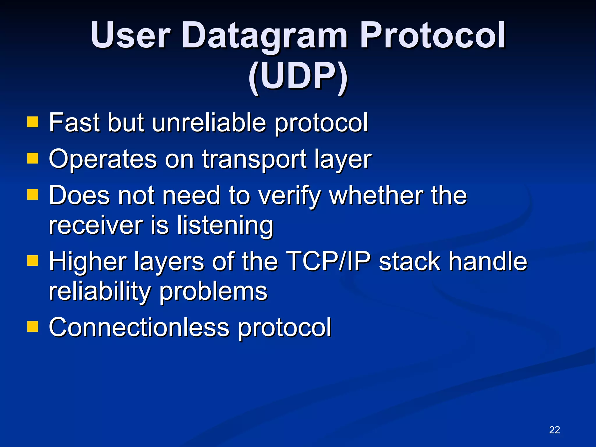 User Datagram Protocol (UDP) Fast but unreliable protocol Operates on transport layer Does not need to verify whether the receiver is listening Higher layers of the TCP/IP stack handle reliability problems Connectionless protocol 