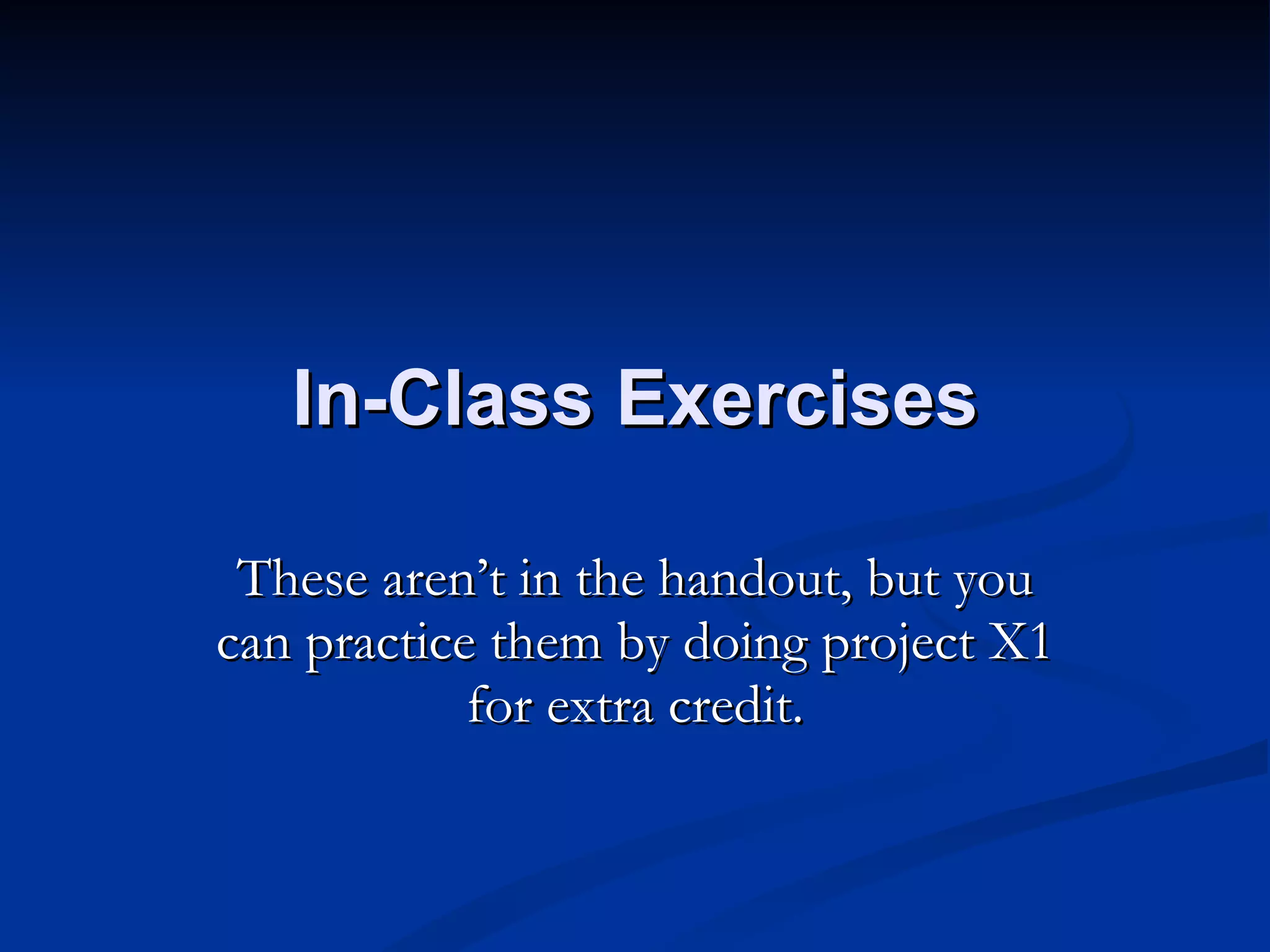 In-Class Exercises These aren’t in the handout, but you can practice them by doing project X1 for extra credit. 