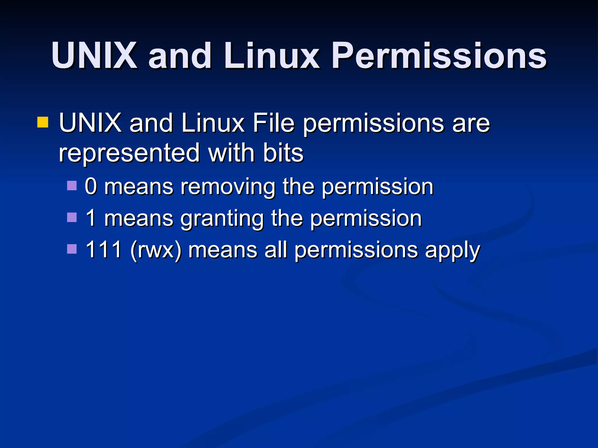 UNIX and Linux Permissions UNIX and Linux File permissions are represented with bits 0 means removing the permission 1 means granting the permission 111 (rwx) means all permissions apply 