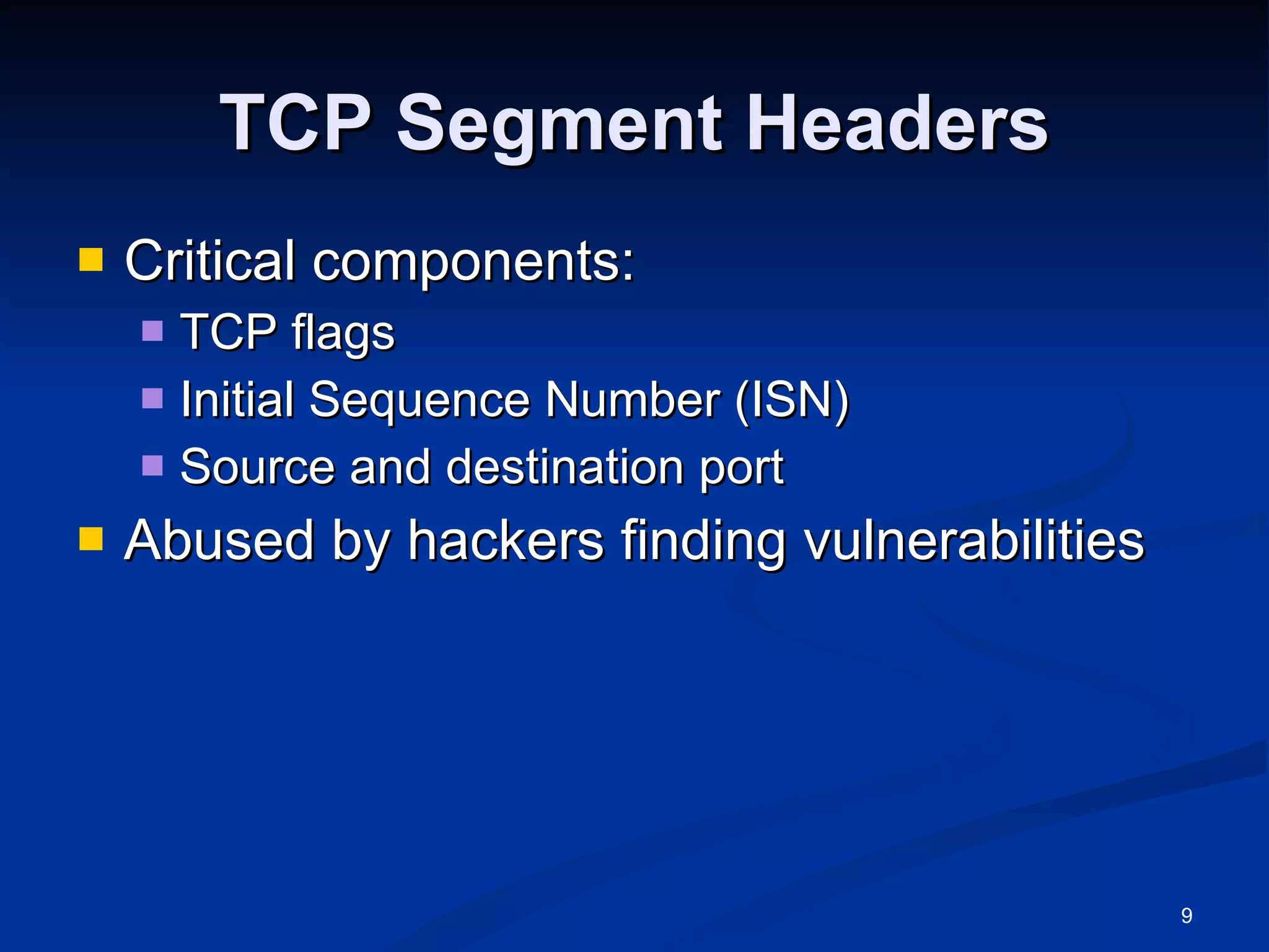 TCP Segment Headers Critical components: TCP flags Initial Sequence Number (ISN) Source and destination port Abused by hackers finding vulnerabilities 