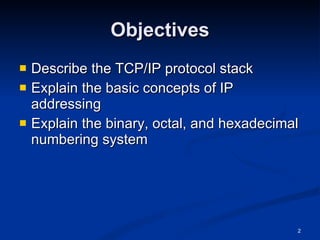 Objectives Describe the TCP/IP protocol stack Explain the basic concepts of IP addressing Explain the binary, octal, and hexadecimal numbering system 