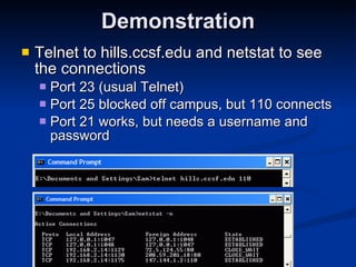 Demonstration Telnet to hills.ccsf.edu and netstat to see the connections Port 23 (usual Telnet) Port 25 blocked off campus, but 110 connects Port 21 works, but needs a username and password 