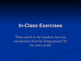 In-Class Exercises These aren’t in the handout, but you can practice them by doing project X1 for extra credit. 