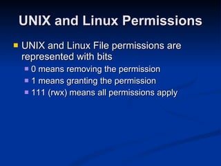 UNIX and Linux Permissions UNIX and Linux File permissions are represented with bits 0 means removing the permission 1 means granting the permission 111 (rwx) means all permissions apply 