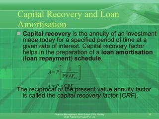 Capital Recovery and Loan Amortisation Capital recovery   is the annuity of an investment made today for a specified period of time at a given rate of interest. Capital recovery factor helps in the preparation of a  loan amortisation   ( loan repayment )   schedule .  The reciprocal of the present value annuity factor is called the  capital recovery factor  ( CRF ). 