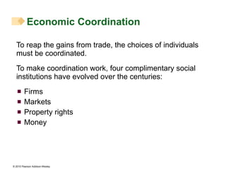 To reap the gains from trade, the choices of individuals must be coordinated. To make coordination work, four complimentary social institutions have evolved over the centuries: Firms  Markets Property rights Money Economic Coordination 