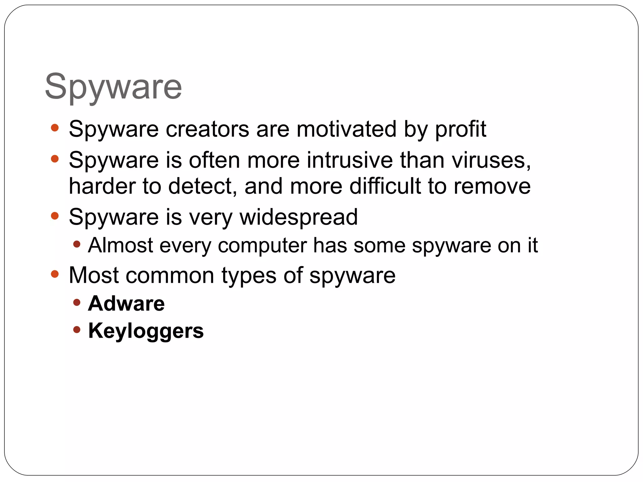 Spyware Spyware creators are motivated by profit Spyware is often more intrusive than viruses, harder to detect, and more difficult to remove Spyware is very widespread Almost every computer has some spyware on it Most common types of spyware Adware   Keyloggers 