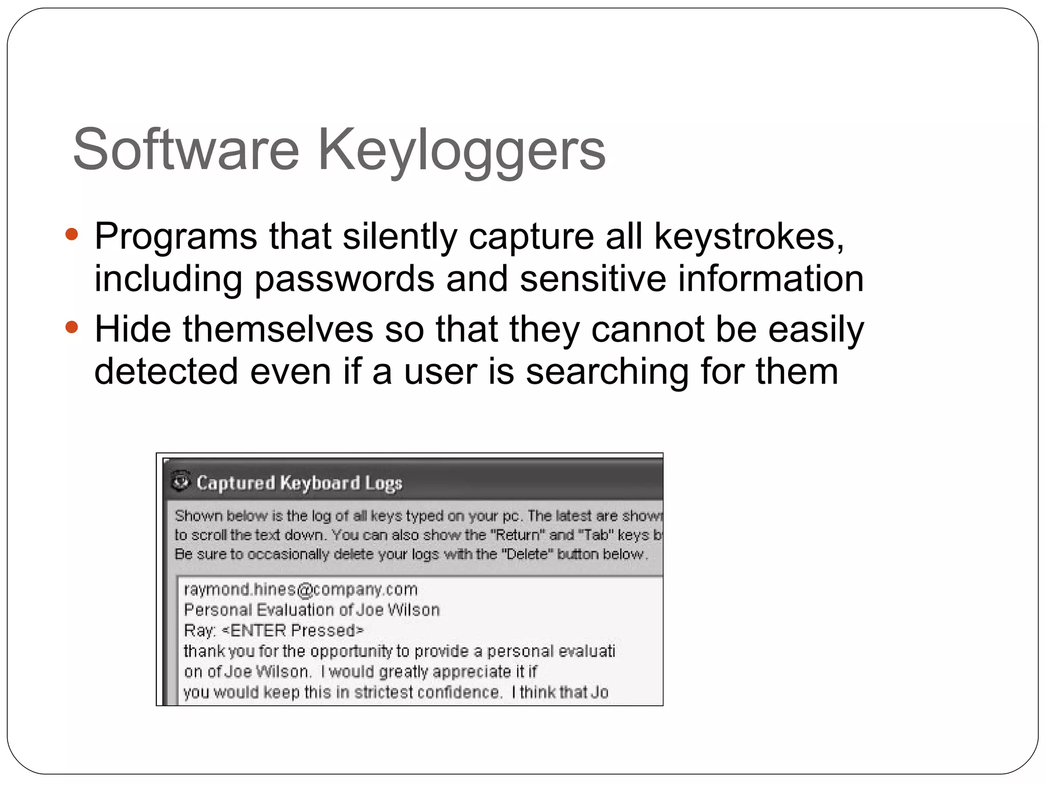 Software Keyloggers Programs that silently capture all keystrokes, including passwords and sensitive information Hide themselves so that they cannot be easily detected even if a user is searching for them 