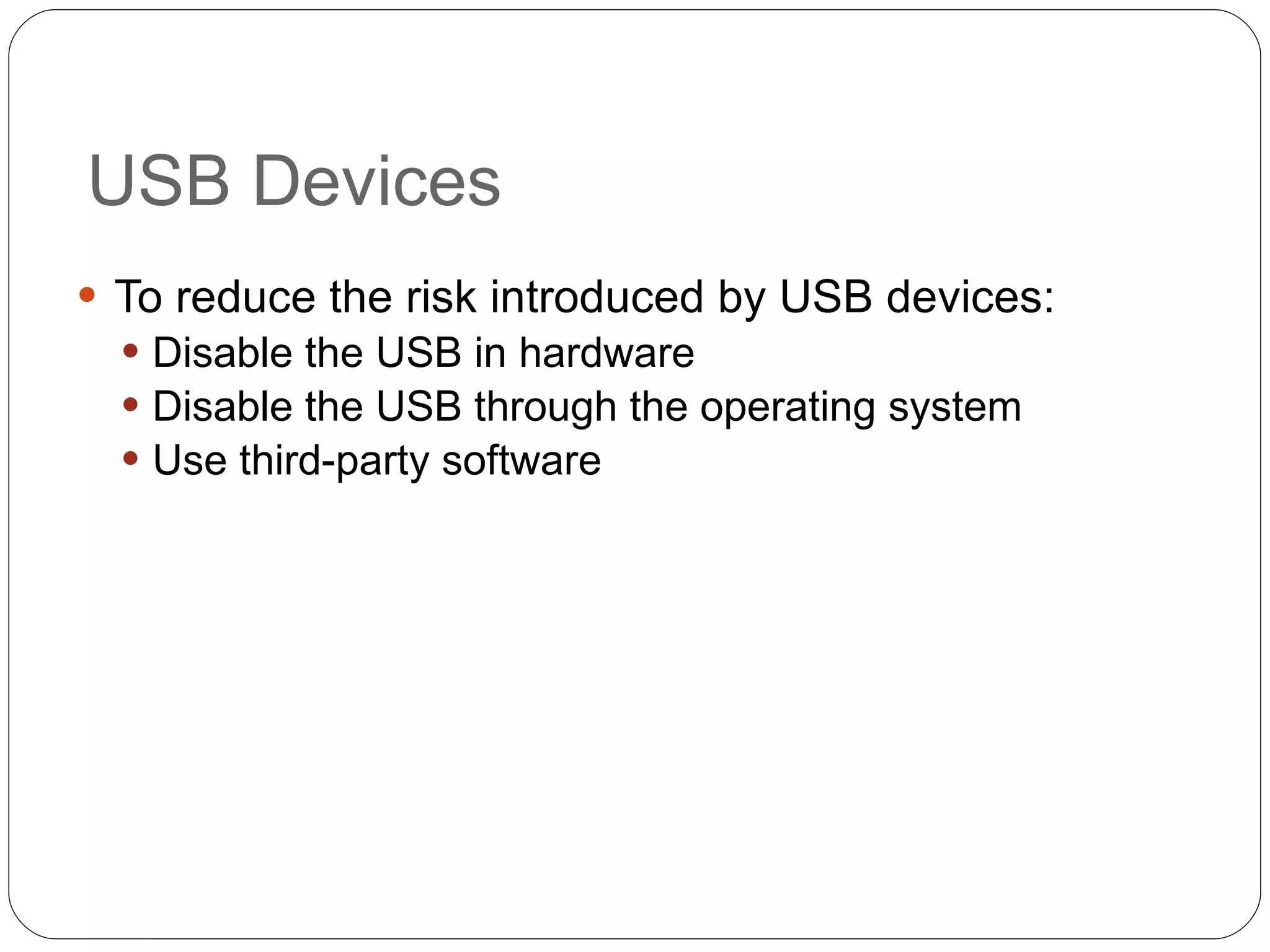 USB Devices To reduce the risk introduced by USB devices: Disable the USB in hardware Disable the USB through the operating system Use third-party software 
