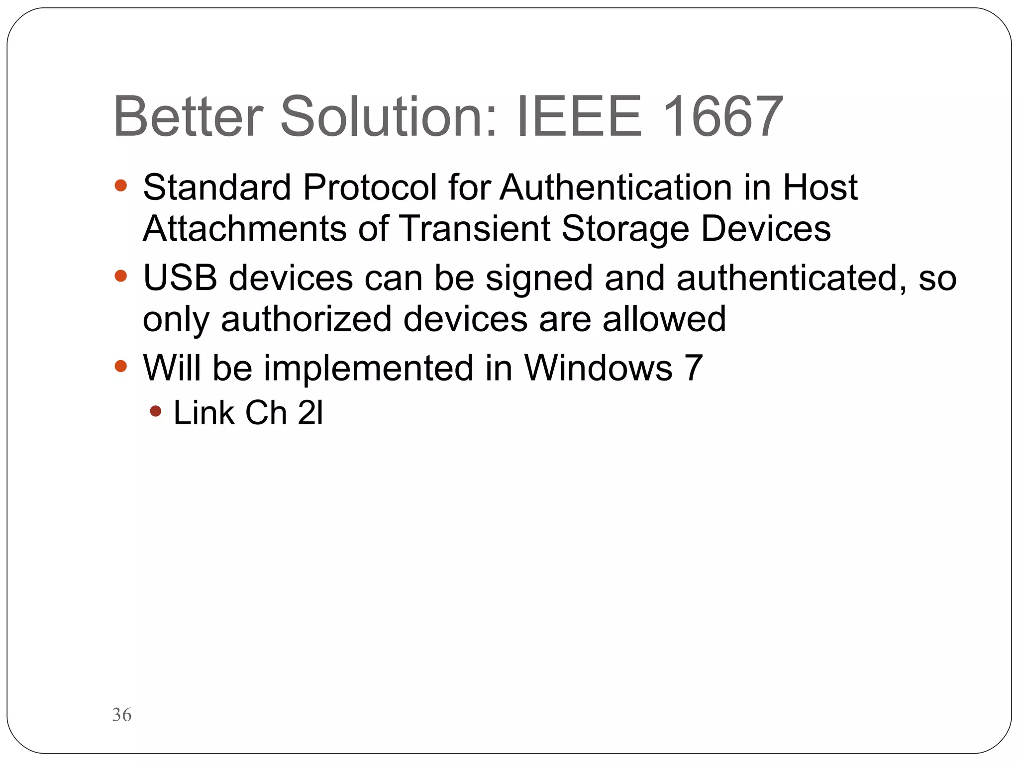 Better Solution: IEEE 1667 Standard Protocol for Authentication in Host Attachments of Transient Storage Devices USB devices can be signed and authenticated, so only authorized devices are allowed Will be implemented in Windows 7 Link Ch 2l 