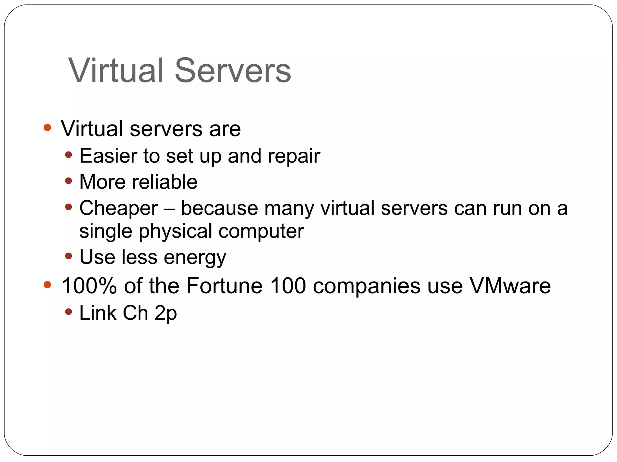 Virtual Servers Virtual servers are Easier to set up and repair More reliable Cheaper – because many virtual servers can run on a single physical computer Use less energy 100% of the Fortune 100 companies use VMware Link Ch 2p 