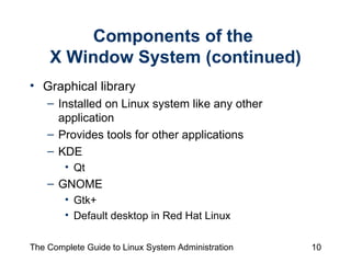 Components of the  X Window System (continued) Graphical library Installed on Linux system like any other application Provides tools for other applications KDE Qt GNOME Gtk+ Default desktop in Red Hat Linux 
