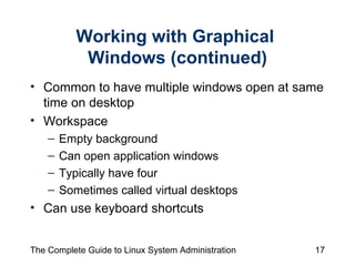 Working with Graphical  Windows (continued) Common to have multiple windows open at same time on desktop Workspace  Empty background  Can open application windows Typically have four Sometimes called virtual desktops Can use keyboard shortcuts 
