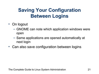 Saving Your Configuration Between Logins On logout GNOME can note which application windows were open  Same applications are opened automatically at next login  Can also save configuration between logins 