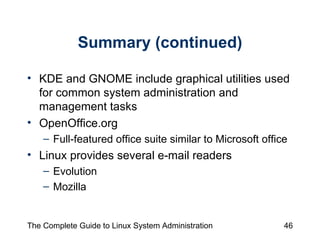 Summary (continued) KDE and GNOME include graphical utilities used for common system administration and management tasks OpenOffice.org  Full-featured office suite similar to Microsoft office Linux provides several e-mail readers Evolution Mozilla 