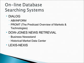  DIALOG
◦ ABI/INFORM
◦ PROMT (The Predicast Overview of Markets &
Technologies)
 DOW-JONES NEWS RETREVIAL
◦ Business Newsstand
◦ Historical Market Data Center
 LEXIS-NEXIS
 