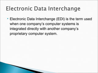  Electronic Data Interchange (EDI) is the term used
when one company’s computer systems is
integrated directly with another company’s
proprietary computer system.
 
