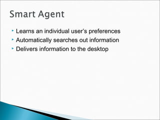  Learns an individual user’s preferences
 Automatically searches out information
 Delivers information to the desktop
 