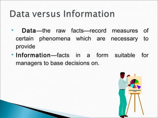  Data—the raw facts—record measures of
certain phenomena which are necessary to
provide
 Information—facts in a form suitable for
managers to base decisions on.
 