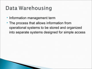  Information management term
 The process that allows information from
operational systems to be stored and organized
into separate systems designed for simple access
 