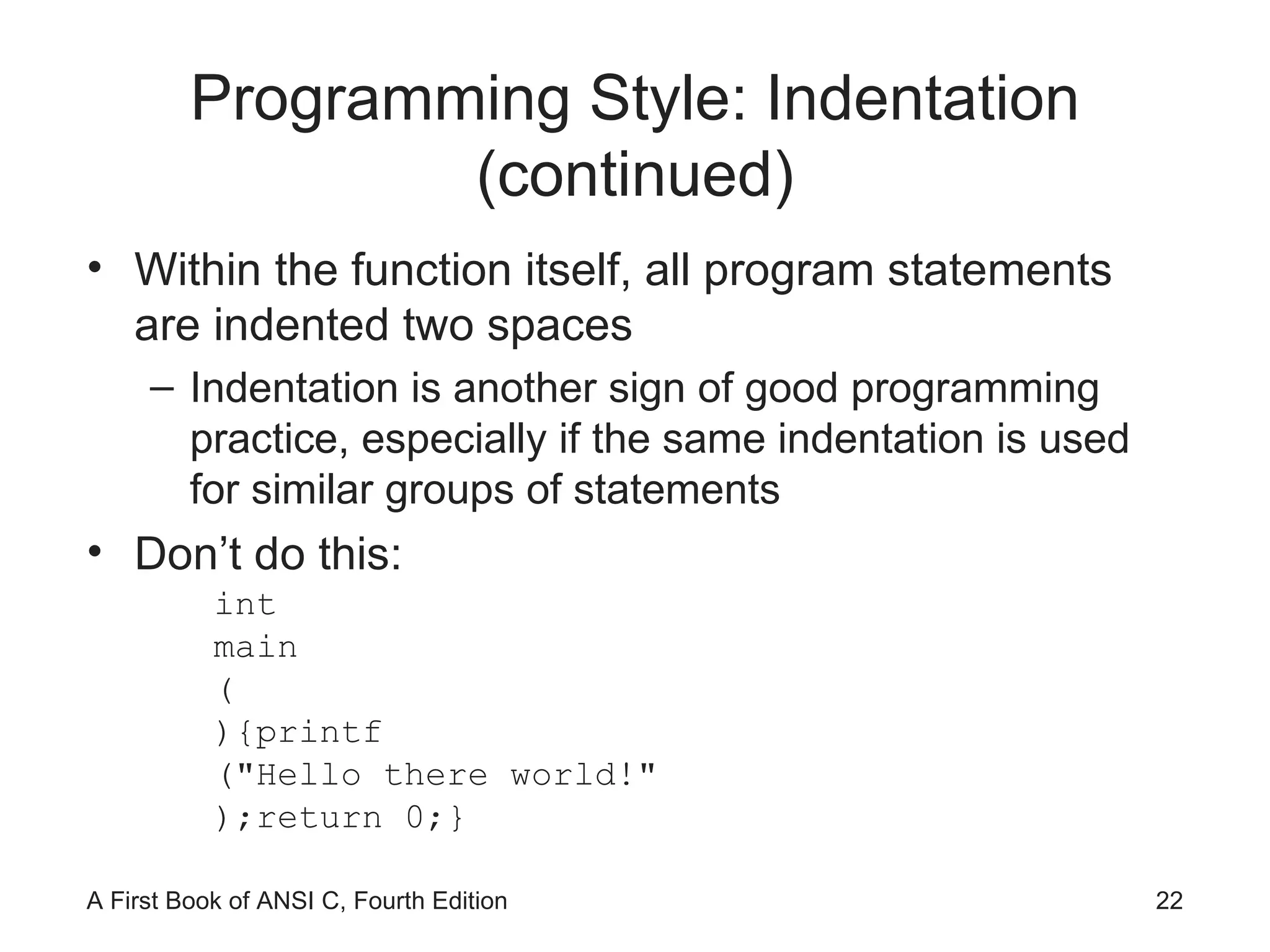 Programming Style: Indentation (continued) Within the function itself, all program statements are indented two spaces Indentation is another sign of good programming practice, especially if the same indentation is used for similar groups of statements Don’t do this: int main ( ){printf (&quot;Hello there world!&quot; );return 0;} 