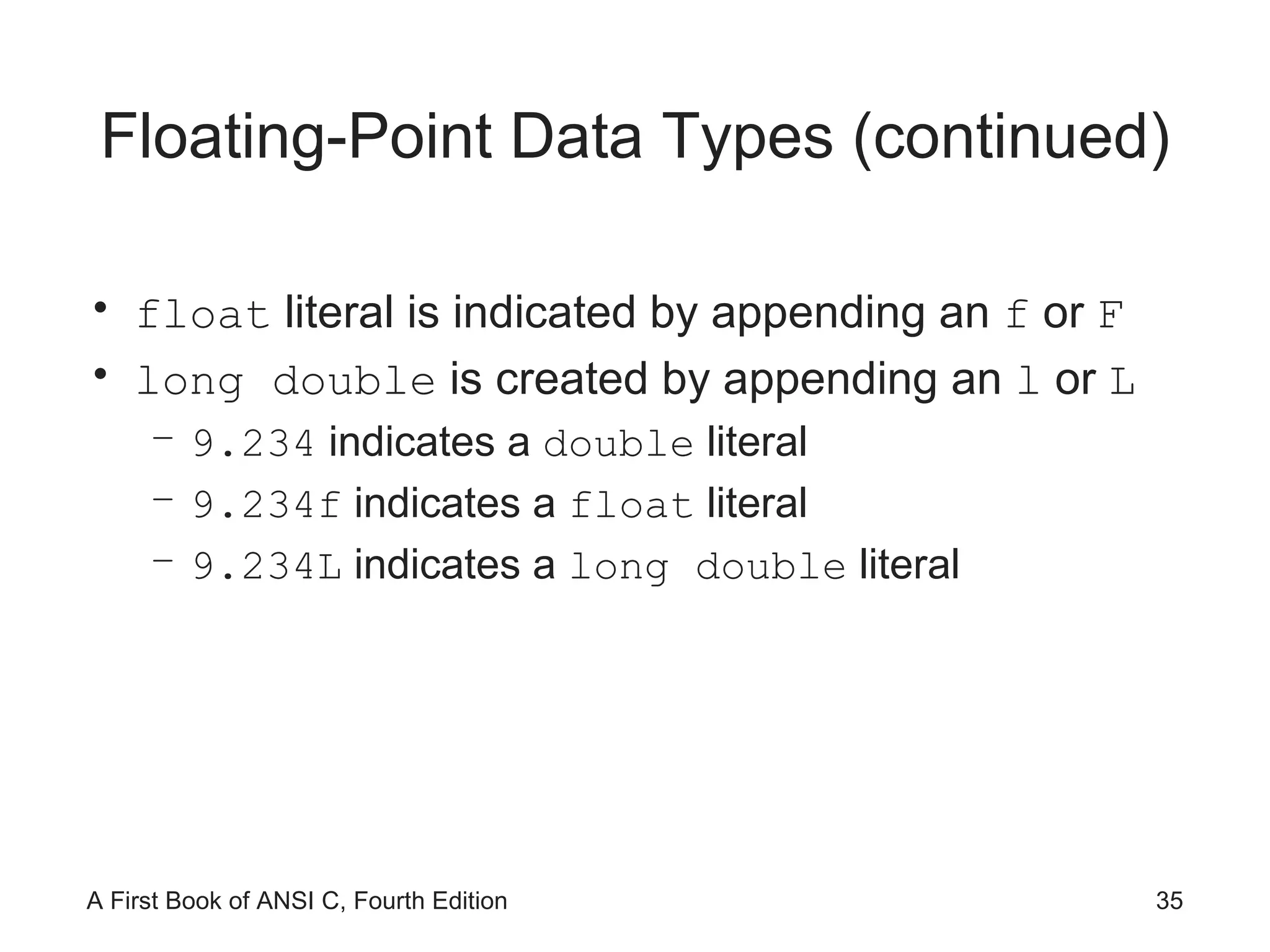 Floating-Point Data Types (continued) float  literal is indicated by appending an  f  or  F long double  is created by appending an  l  or  L 9.234  indicates a  double  literal 9.234f  indicates a  float  literal 9.234L  indicates a  long double  literal 
