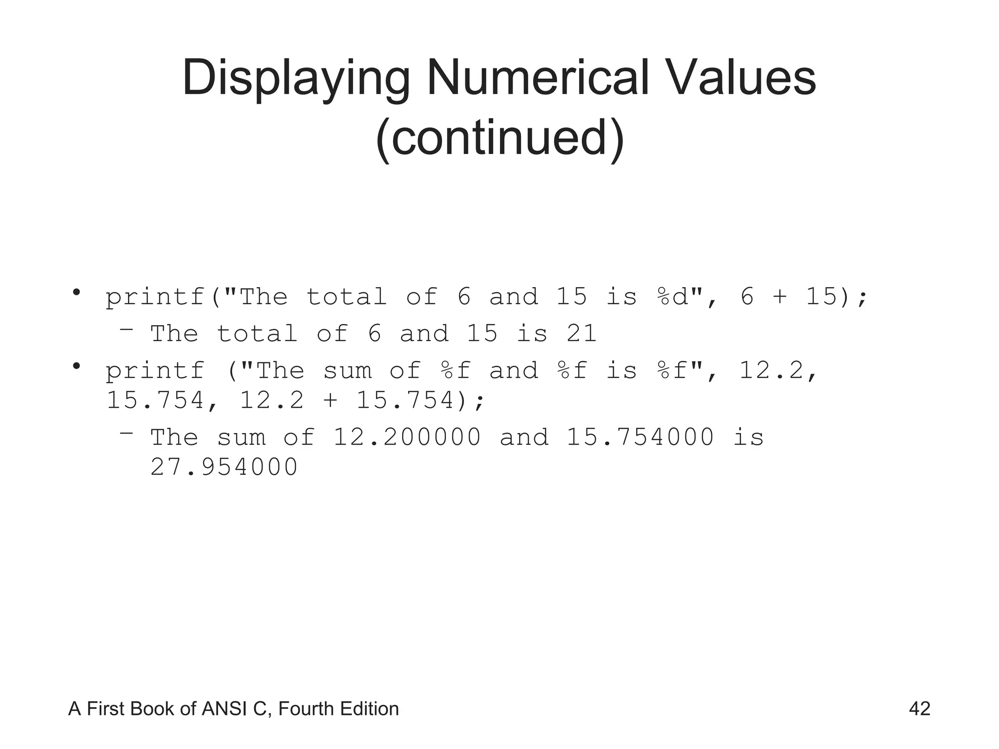 Displaying Numerical Values (continued) printf(&quot;The total of 6 and 15 is %d&quot;, 6 + 15); The total of 6 and 15 is 21 printf (&quot;The sum of %f and %f is %f&quot;, 12.2, 15.754, 12.2 + 15.754); The sum of 12.200000 and 15.754000 is 27.954000 