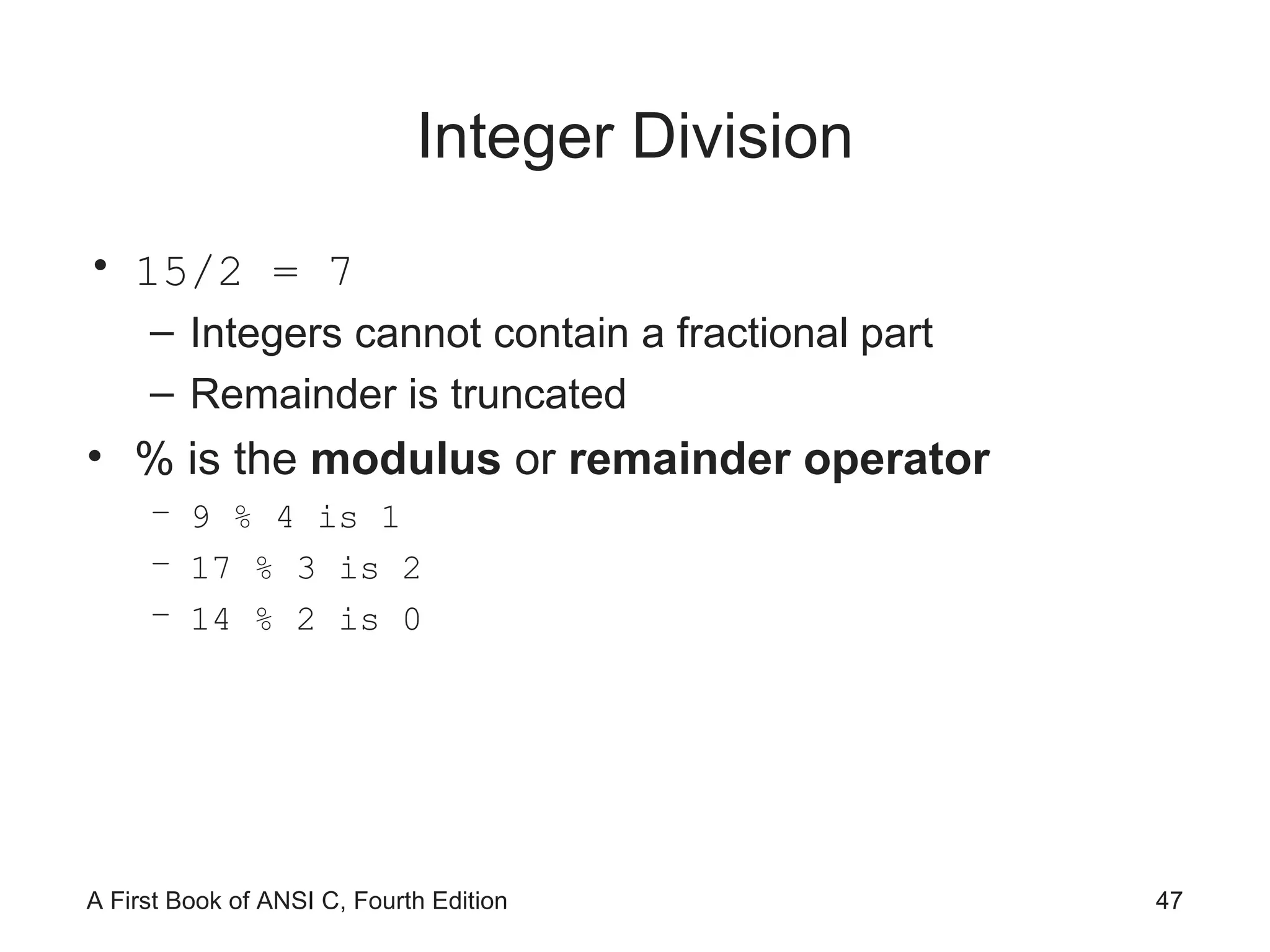 Integer Division 15/2 = 7 Integers cannot contain a fractional part Remainder is truncated % is the  modulus  or  remainder operator 9 % 4 is 1 17 % 3 is 2 14 % 2 is 0 