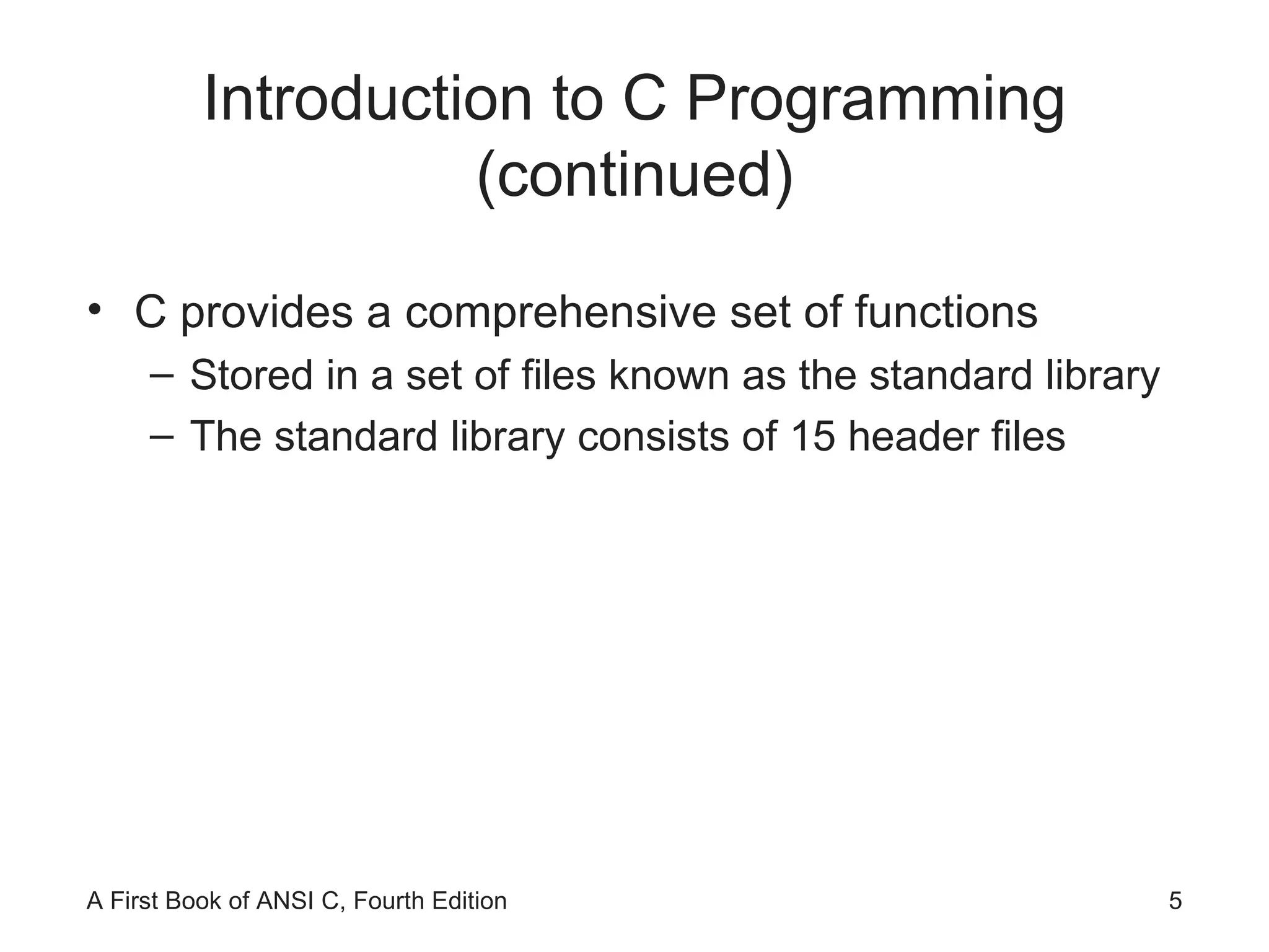 Introduction to C Programming (continued) C provides a comprehensive set of functions Stored in a set of files known as the standard library The standard library consists of 15 header files 