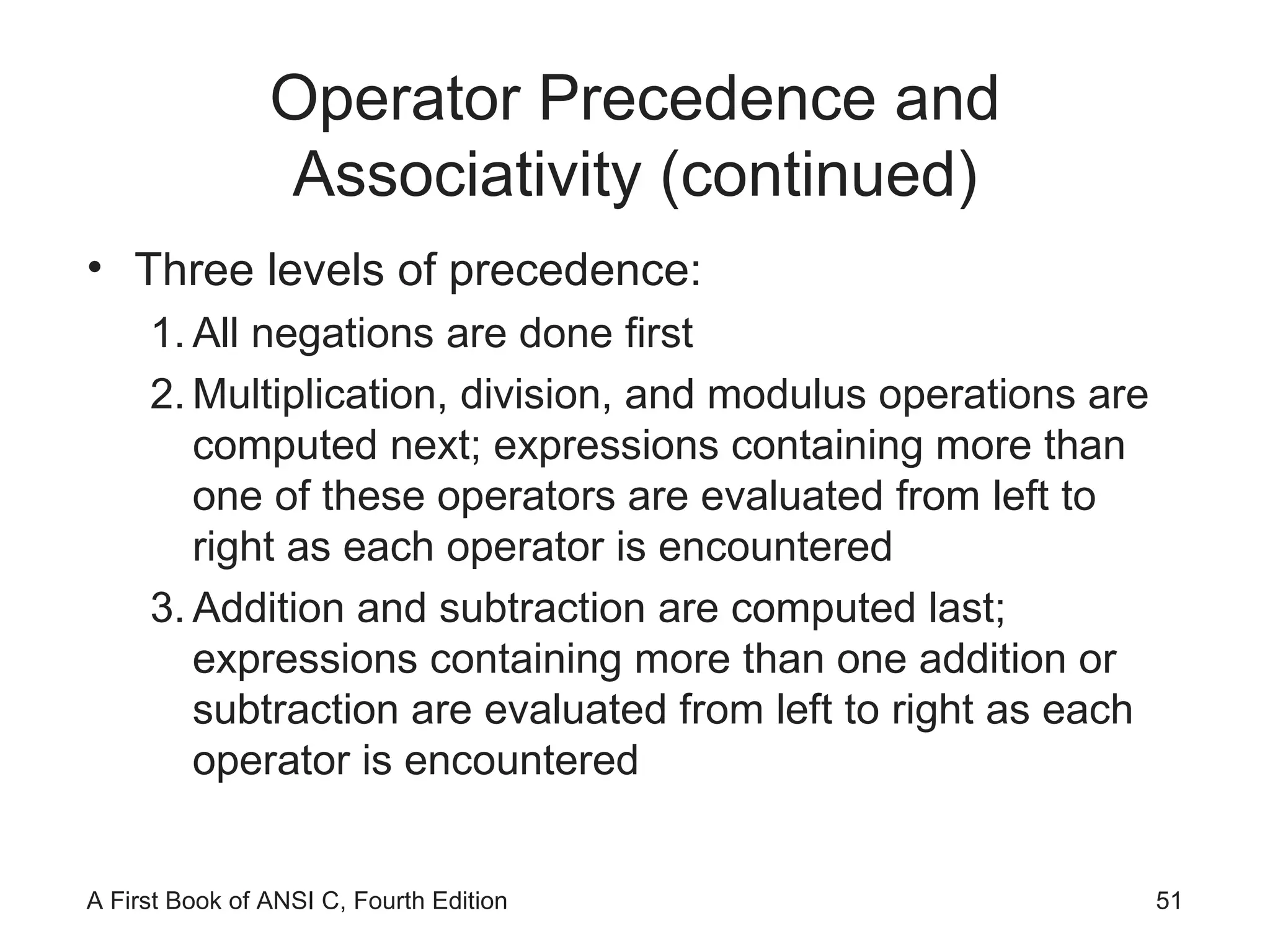 Operator Precedence and Associativity (continued) Three levels of precedence: All negations are done first Multiplication, division, and modulus operations are computed next; expressions containing more than one of these operators are evaluated from left to right as each operator is encountered Addition and subtraction are computed last; expressions containing more than one addition or subtraction are evaluated from left to right as each operator is encountered 